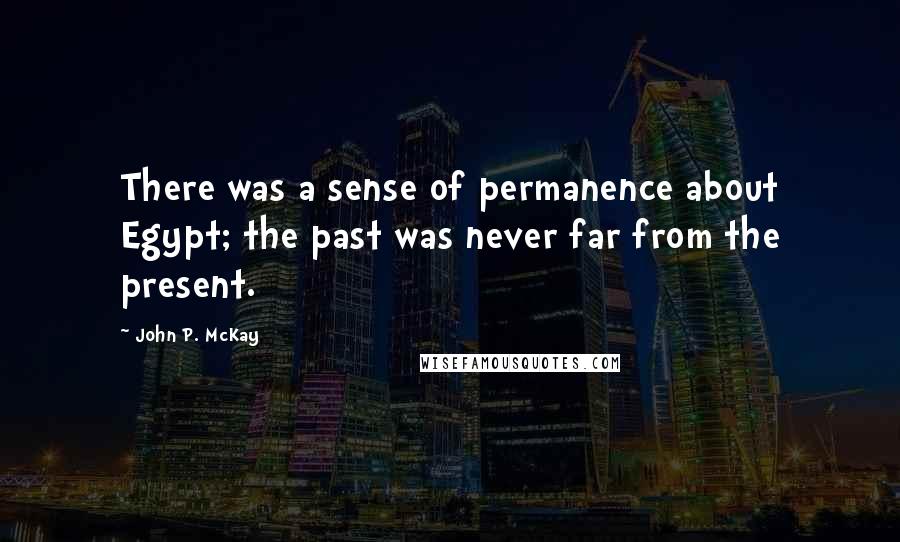 John P. McKay Quotes: There was a sense of permanence about Egypt; the past was never far from the present.