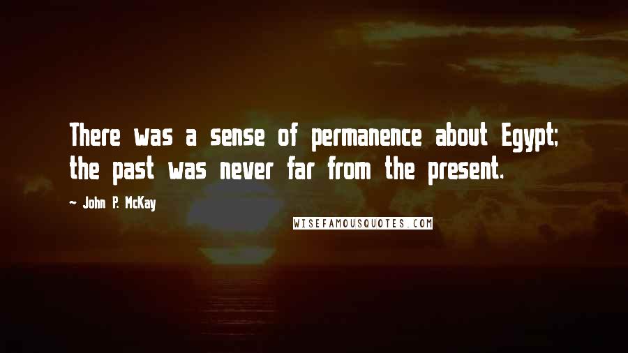John P. McKay Quotes: There was a sense of permanence about Egypt; the past was never far from the present.