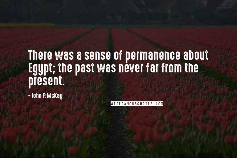 John P. McKay Quotes: There was a sense of permanence about Egypt; the past was never far from the present.