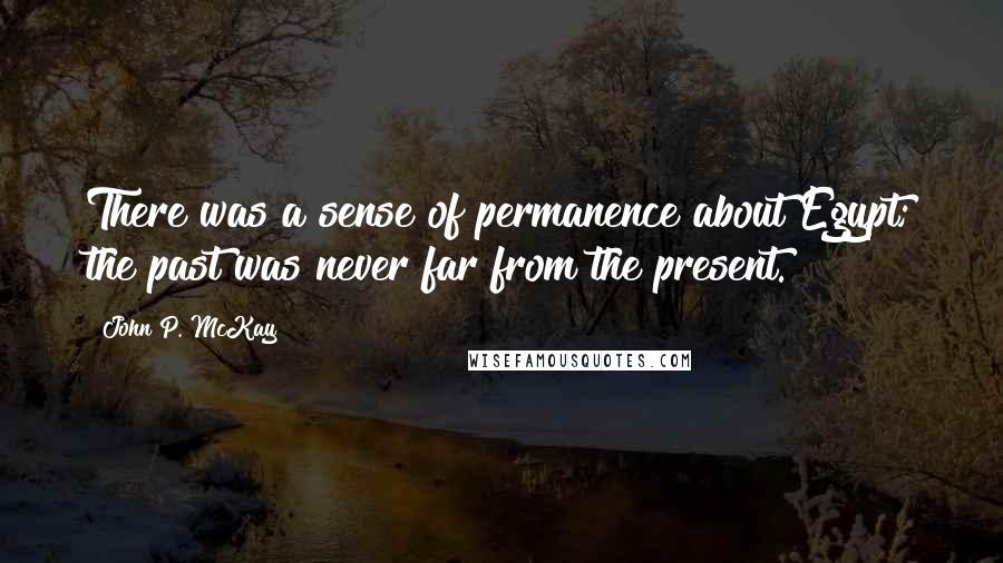 John P. McKay Quotes: There was a sense of permanence about Egypt; the past was never far from the present.