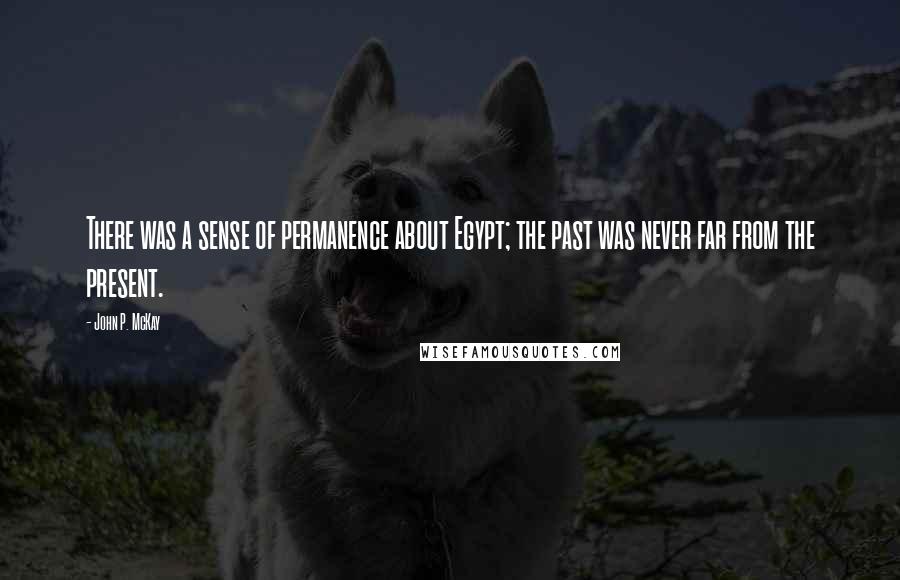 John P. McKay Quotes: There was a sense of permanence about Egypt; the past was never far from the present.