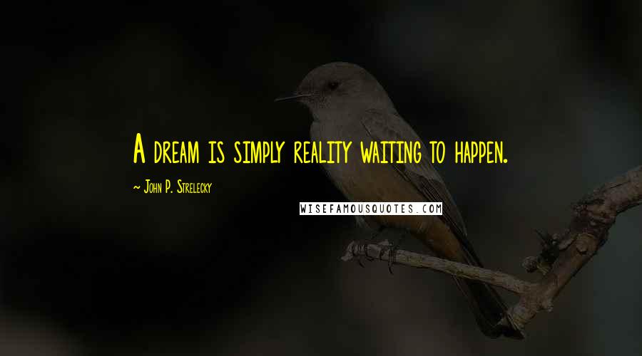 John P. Strelecky Quotes: A dream is simply reality waiting to happen.
