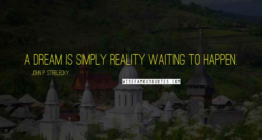 John P. Strelecky Quotes: A dream is simply reality waiting to happen.
