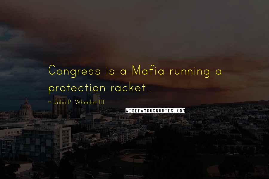 John P. Wheeler III Quotes: Congress is a Mafia running a protection racket..