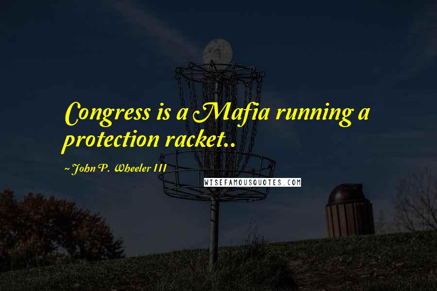 John P. Wheeler III Quotes: Congress is a Mafia running a protection racket..