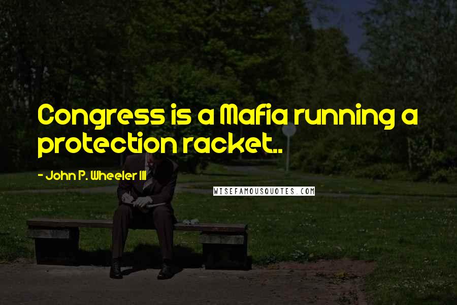 John P. Wheeler III Quotes: Congress is a Mafia running a protection racket..