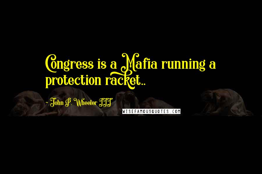 John P. Wheeler III Quotes: Congress is a Mafia running a protection racket..