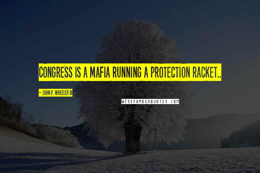 John P. Wheeler III Quotes: Congress is a Mafia running a protection racket..