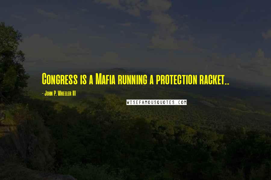 John P. Wheeler III Quotes: Congress is a Mafia running a protection racket..