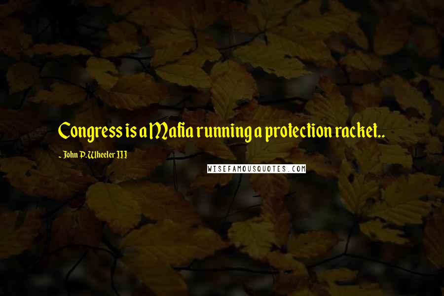 John P. Wheeler III Quotes: Congress is a Mafia running a protection racket..