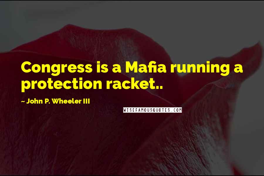 John P. Wheeler III Quotes: Congress is a Mafia running a protection racket..