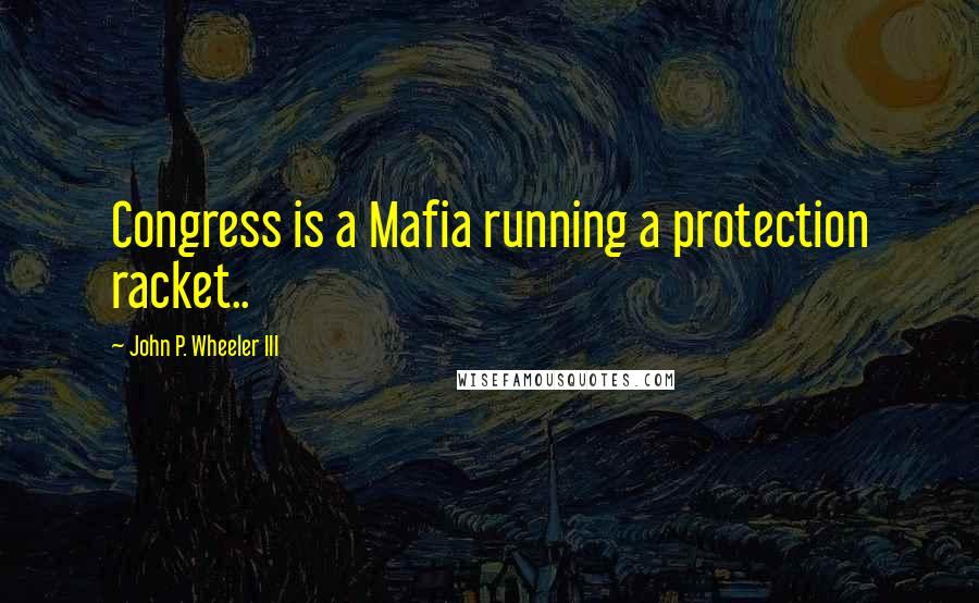 John P. Wheeler III Quotes: Congress is a Mafia running a protection racket..