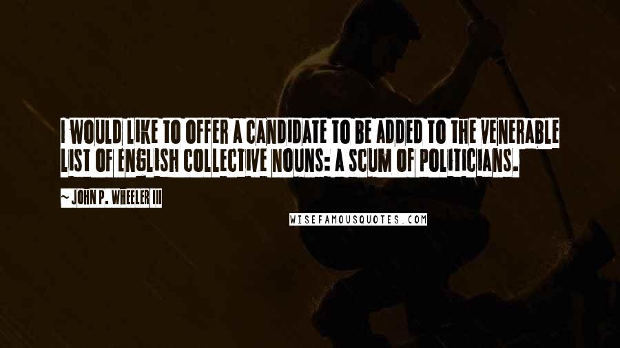 John P. Wheeler III Quotes: I would like to offer a candidate to be added to the venerable list of English collective nouns: a scum of politicians.