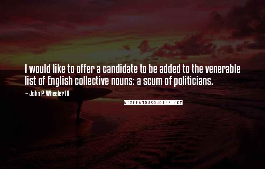 John P. Wheeler III Quotes: I would like to offer a candidate to be added to the venerable list of English collective nouns: a scum of politicians.