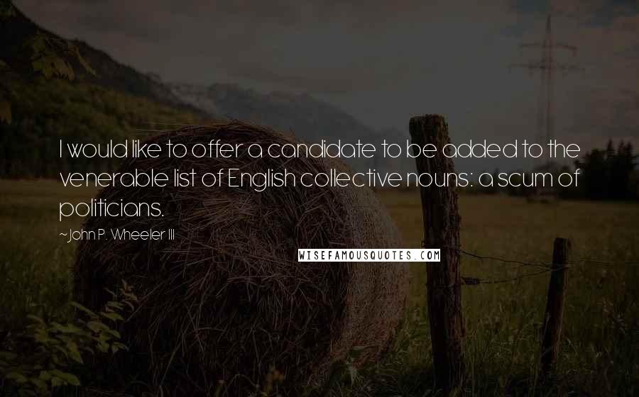 John P. Wheeler III Quotes: I would like to offer a candidate to be added to the venerable list of English collective nouns: a scum of politicians.