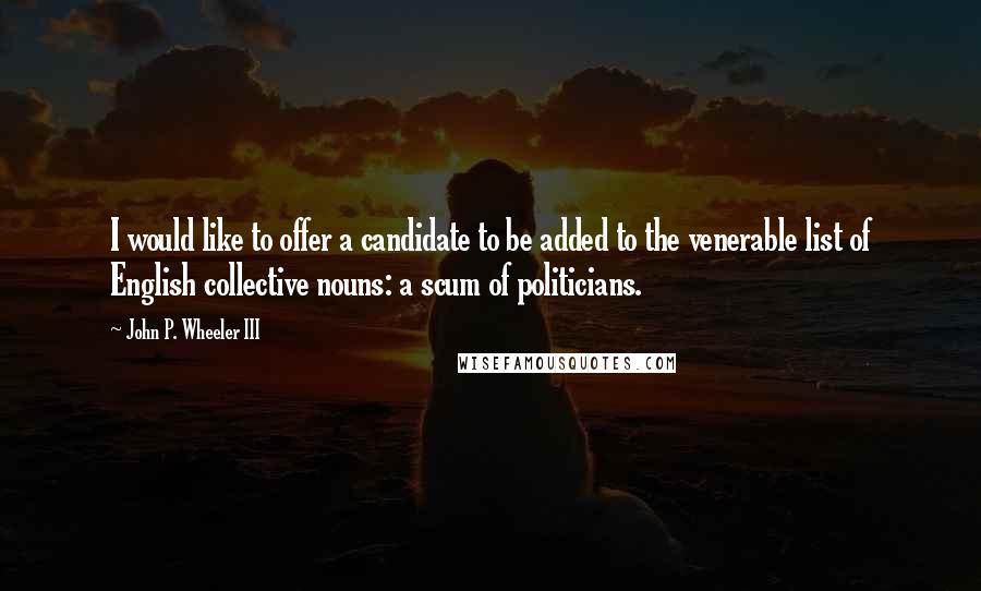 John P. Wheeler III Quotes: I would like to offer a candidate to be added to the venerable list of English collective nouns: a scum of politicians.