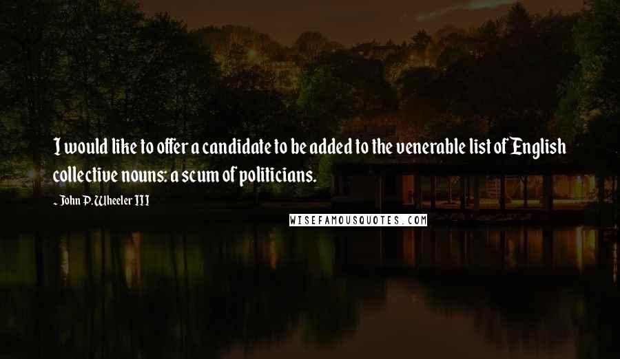 John P. Wheeler III Quotes: I would like to offer a candidate to be added to the venerable list of English collective nouns: a scum of politicians.