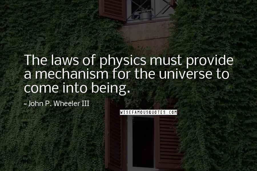 John P. Wheeler III Quotes: The laws of physics must provide a mechanism for the universe to come into being.