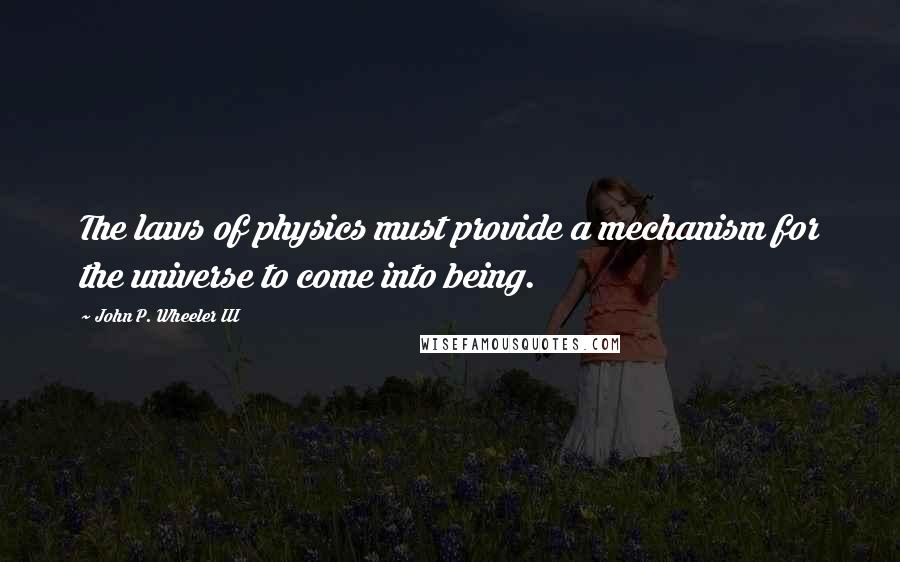 John P. Wheeler III Quotes: The laws of physics must provide a mechanism for the universe to come into being.