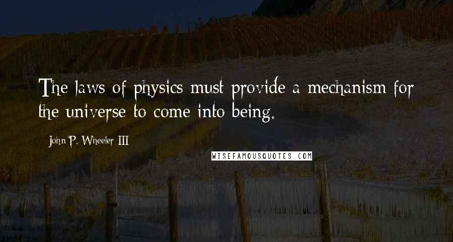 John P. Wheeler III Quotes: The laws of physics must provide a mechanism for the universe to come into being.