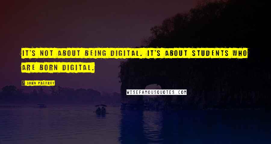 John Palfrey Quotes: It's not about being digital. It's about students who are born digital.