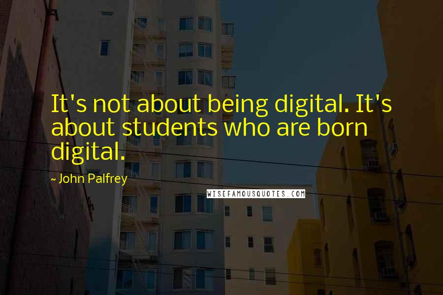 John Palfrey Quotes: It's not about being digital. It's about students who are born digital.