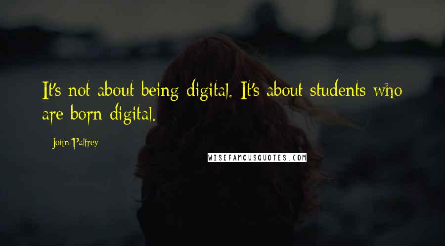 John Palfrey Quotes: It's not about being digital. It's about students who are born digital.