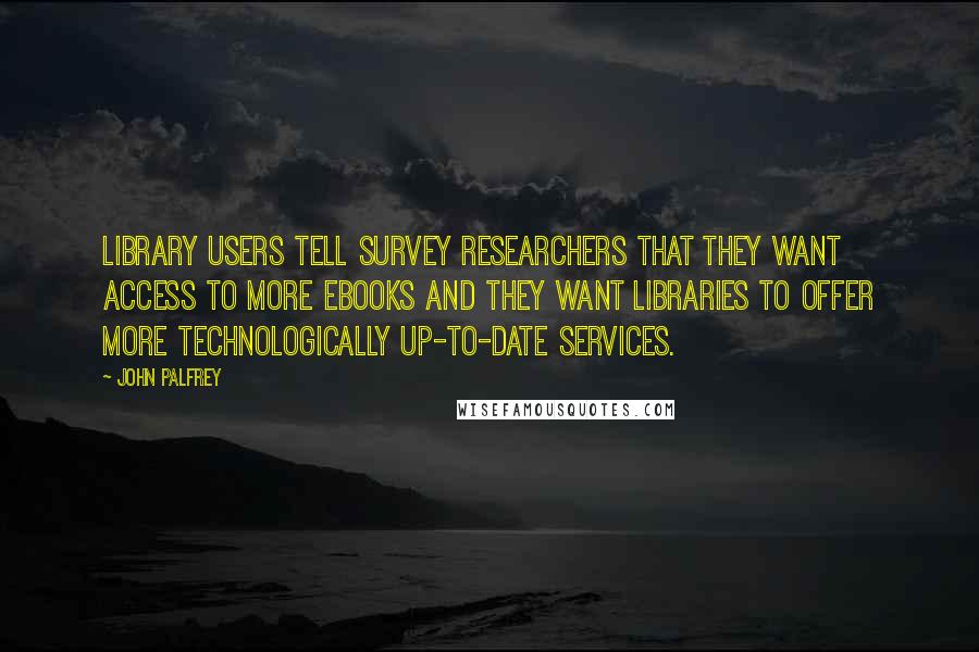 John Palfrey Quotes: Library users tell survey researchers that they want access to more ebooks and they want libraries to offer more technologically up-to-date services.