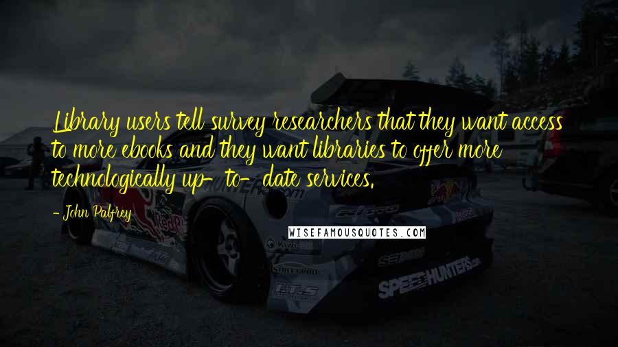 John Palfrey Quotes: Library users tell survey researchers that they want access to more ebooks and they want libraries to offer more technologically up-to-date services.