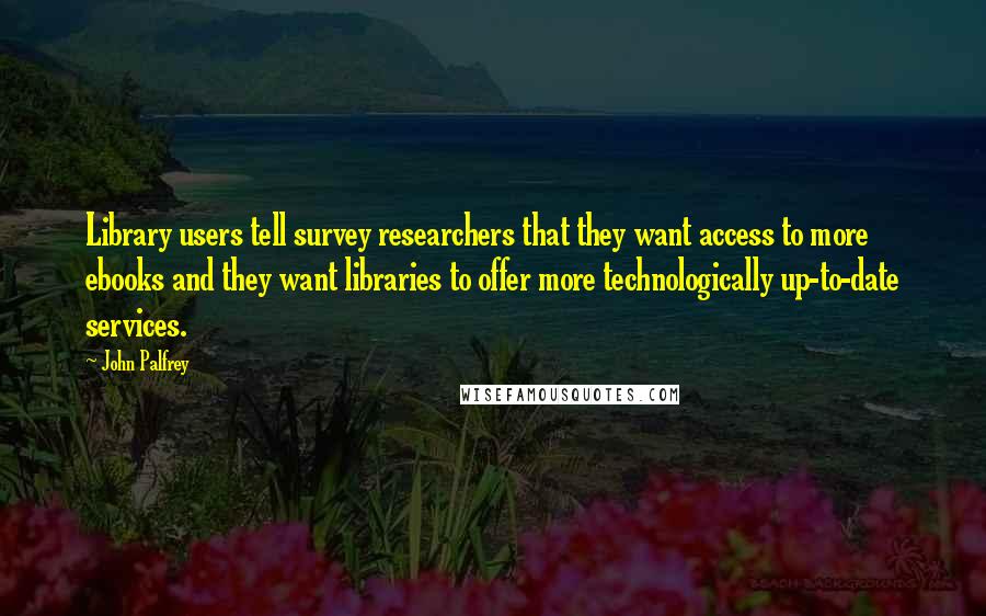 John Palfrey Quotes: Library users tell survey researchers that they want access to more ebooks and they want libraries to offer more technologically up-to-date services.