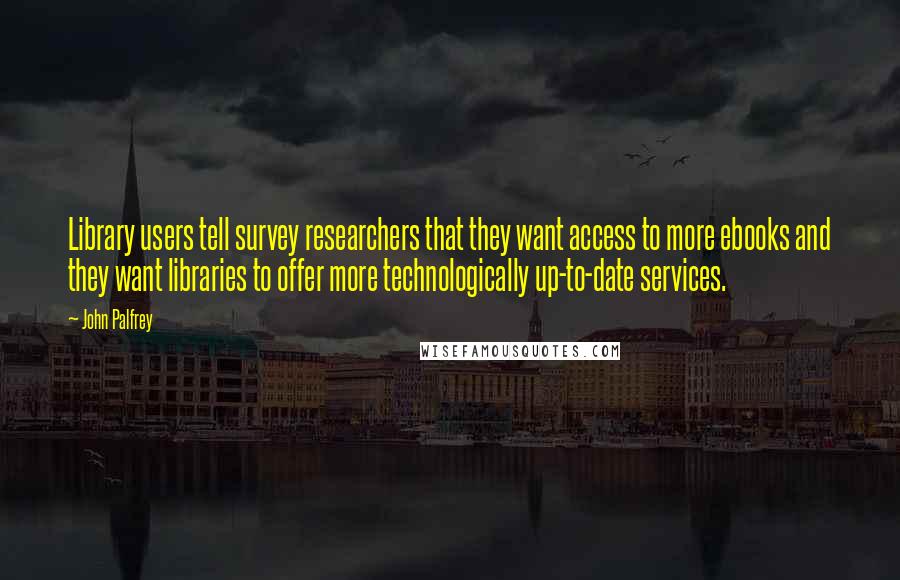John Palfrey Quotes: Library users tell survey researchers that they want access to more ebooks and they want libraries to offer more technologically up-to-date services.
