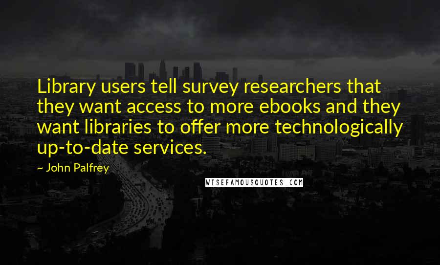 John Palfrey Quotes: Library users tell survey researchers that they want access to more ebooks and they want libraries to offer more technologically up-to-date services.