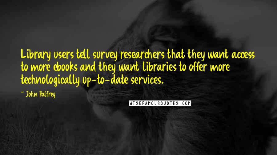 John Palfrey Quotes: Library users tell survey researchers that they want access to more ebooks and they want libraries to offer more technologically up-to-date services.