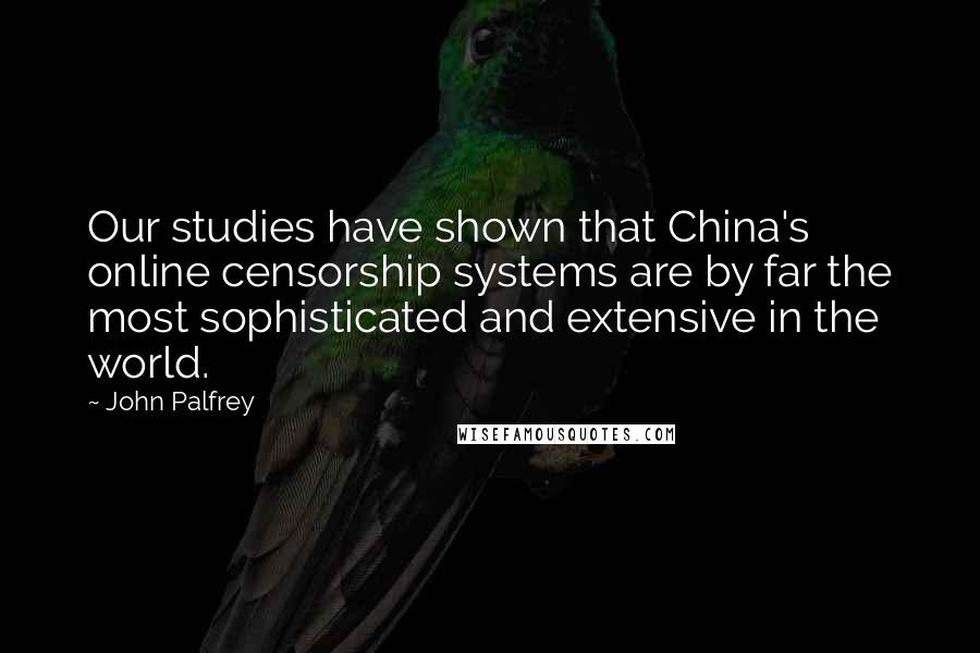 John Palfrey Quotes: Our studies have shown that China's online censorship systems are by far the most sophisticated and extensive in the world.