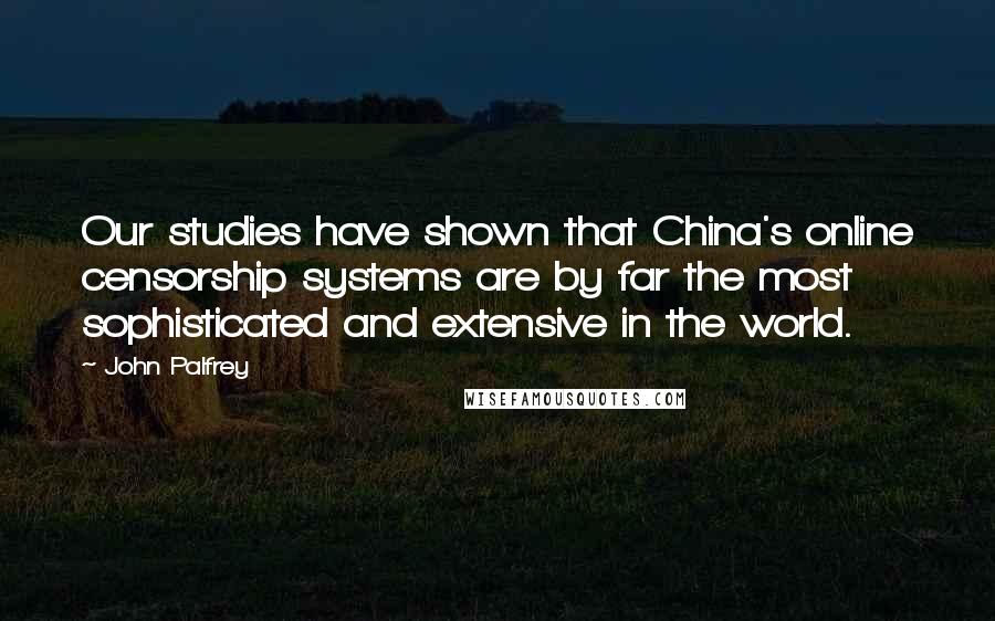 John Palfrey Quotes: Our studies have shown that China's online censorship systems are by far the most sophisticated and extensive in the world.