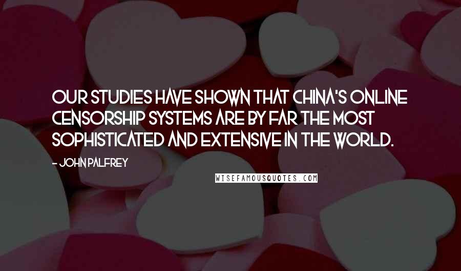 John Palfrey Quotes: Our studies have shown that China's online censorship systems are by far the most sophisticated and extensive in the world.