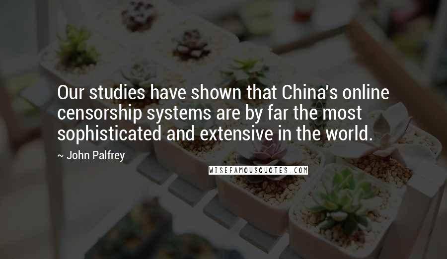 John Palfrey Quotes: Our studies have shown that China's online censorship systems are by far the most sophisticated and extensive in the world.