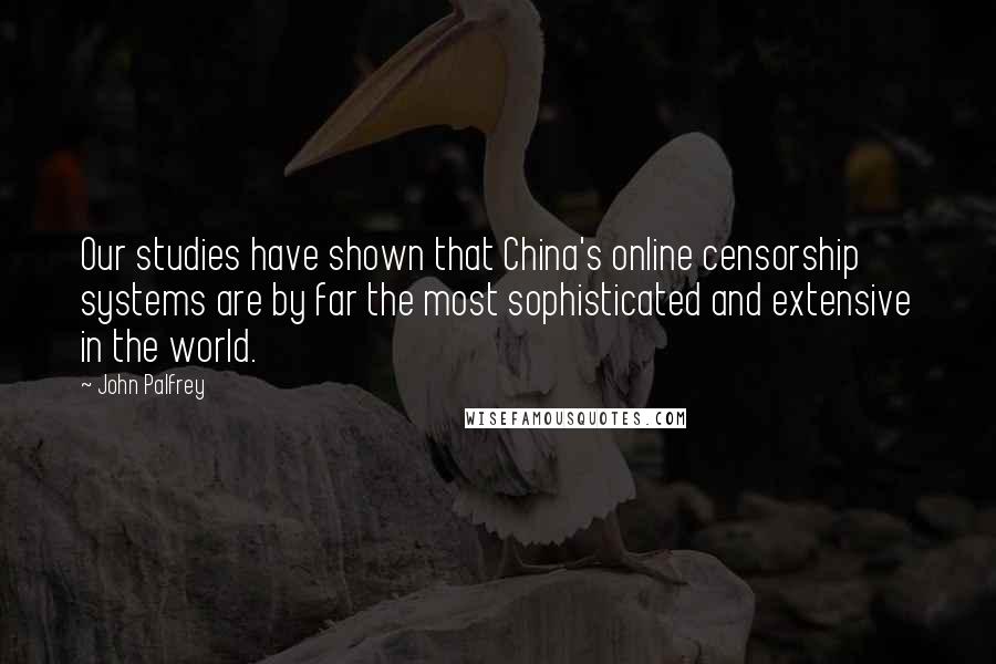 John Palfrey Quotes: Our studies have shown that China's online censorship systems are by far the most sophisticated and extensive in the world.