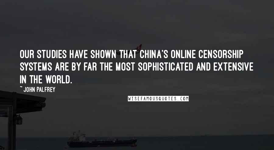 John Palfrey Quotes: Our studies have shown that China's online censorship systems are by far the most sophisticated and extensive in the world.