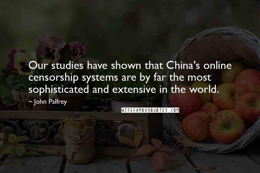 John Palfrey Quotes: Our studies have shown that China's online censorship systems are by far the most sophisticated and extensive in the world.