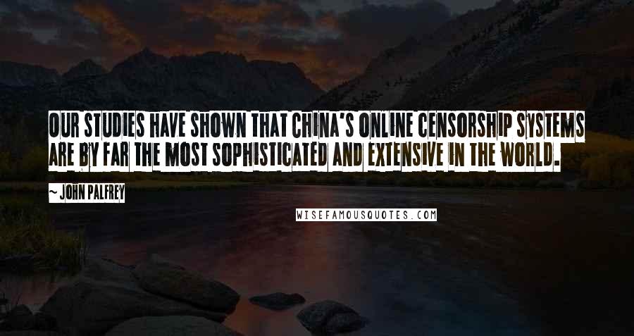 John Palfrey Quotes: Our studies have shown that China's online censorship systems are by far the most sophisticated and extensive in the world.