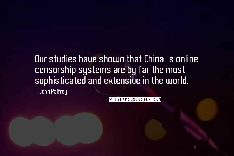 John Palfrey Quotes: Our studies have shown that China's online censorship systems are by far the most sophisticated and extensive in the world.