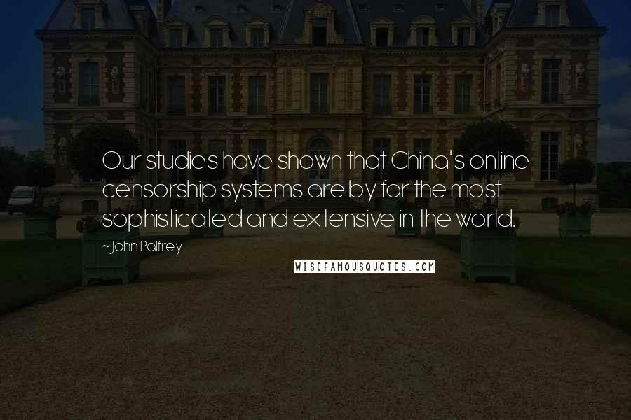 John Palfrey Quotes: Our studies have shown that China's online censorship systems are by far the most sophisticated and extensive in the world.