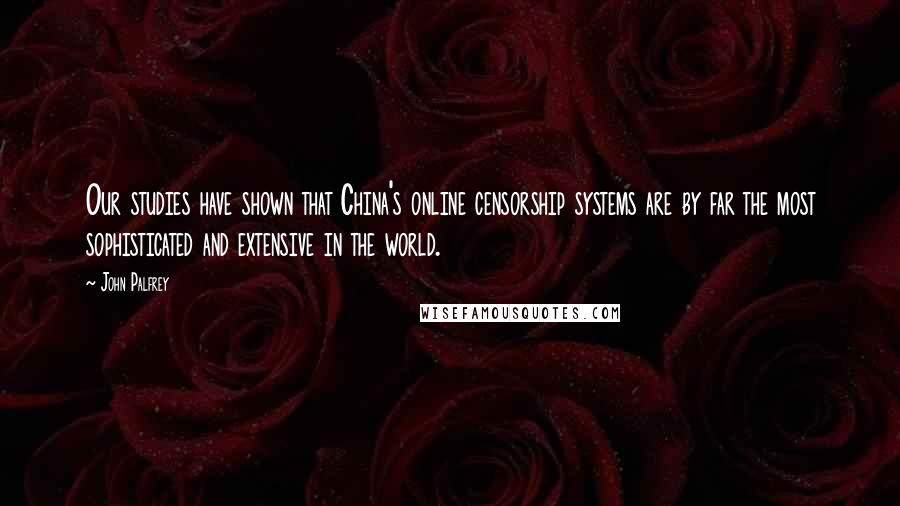 John Palfrey Quotes: Our studies have shown that China's online censorship systems are by far the most sophisticated and extensive in the world.
