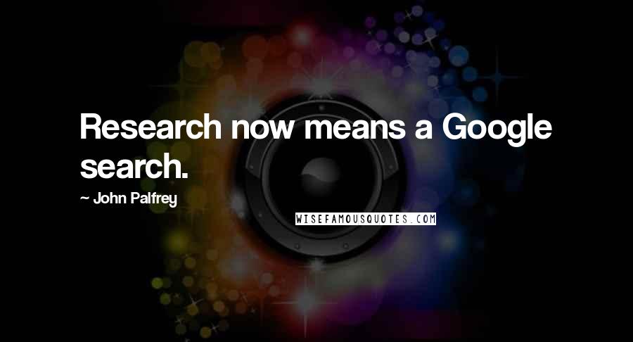 John Palfrey Quotes: Research now means a Google search.