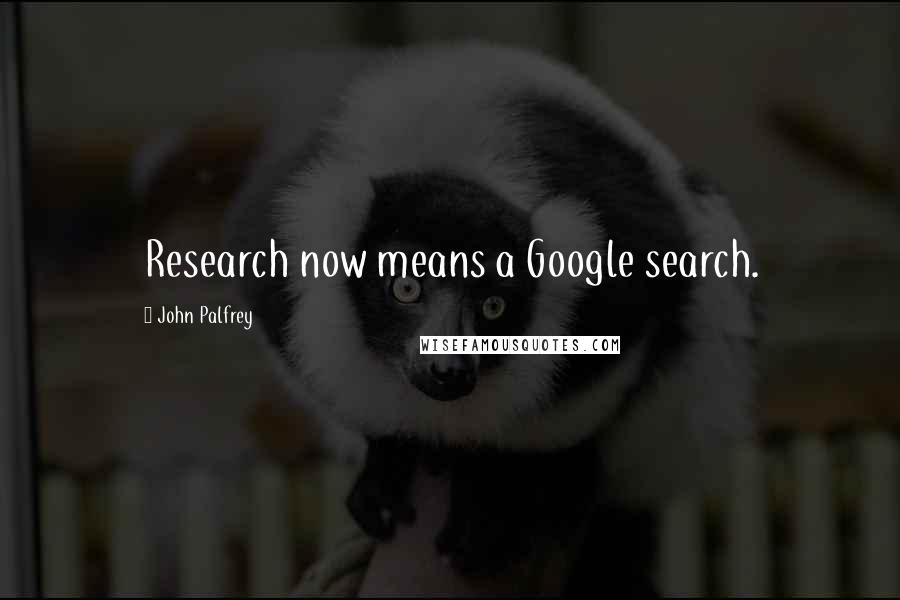 John Palfrey Quotes: Research now means a Google search.