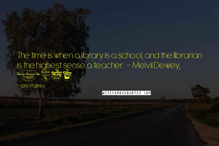John Palfrey Quotes: The time is when a library is a school, and the librarian is the highest sense a teacher.  - Melvil Dewey, 1876
