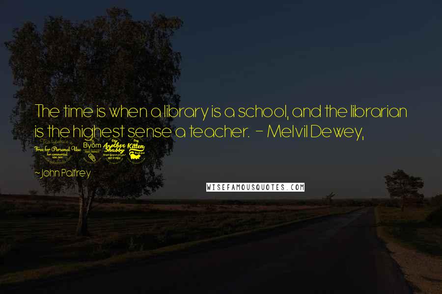 John Palfrey Quotes: The time is when a library is a school, and the librarian is the highest sense a teacher. - Melvil Dewey, 1876