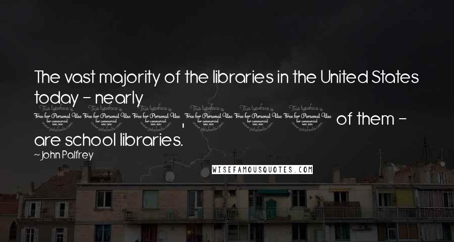 John Palfrey Quotes: The vast majority of the libraries in the United States today - nearly 100,000 of them - are school libraries.