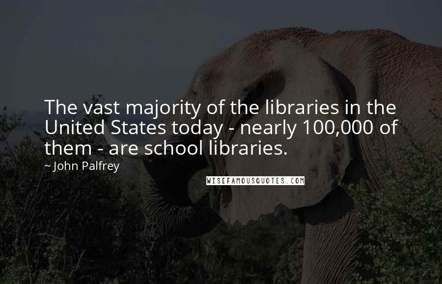 John Palfrey Quotes: The vast majority of the libraries in the United States today - nearly 100,000 of them - are school libraries.